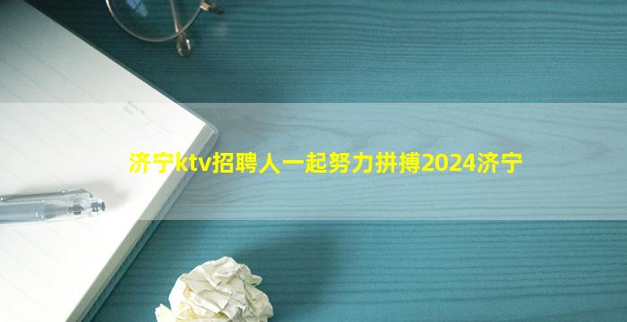 济宁ktv招聘人一起努力拼搏2024济宁