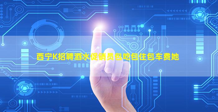 西宁K招聘酒水促销员包吃包住包车费她